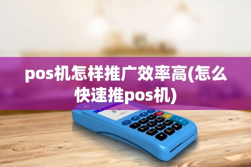 pos机怎样推广效率高(怎么快速推pos机) pos机怎样推广效率高(怎么快速推pos机)