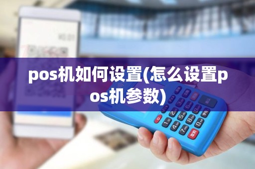 pos机如何设置(怎么设置pos机参数) pos机如何设置(怎么设置pos机参数)