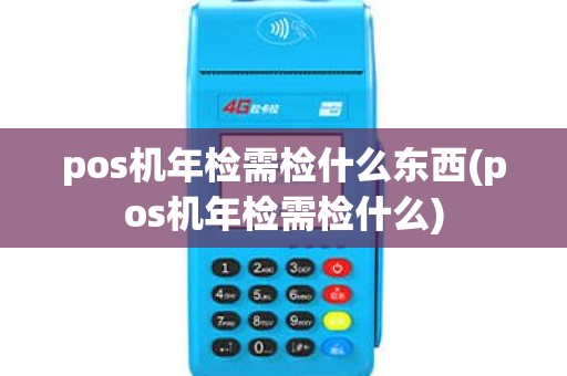 pos机年检需检什么东西(pos机年检需检什么) pos机年检需检什么东西(pos机年检需检什么)