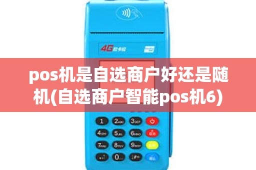 pos机是自选商户好还是随机(自选商户智能pos机6) pos机是自选商户好还是随机(自选商户智能pos机6)