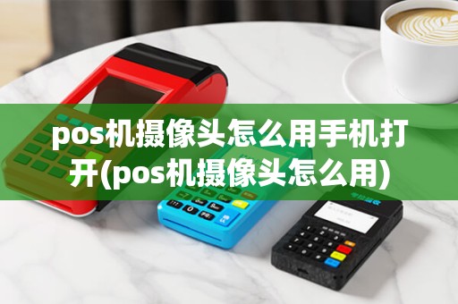 pos机摄像头怎么用手机打开(pos机摄像头怎么用) pos机摄像头怎么用手机打开(pos机摄像头怎么用)
