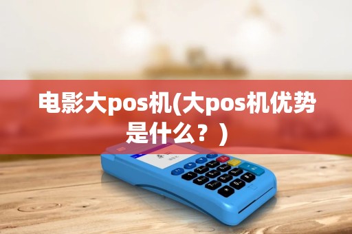电影大pos机(大pos机优势是什么？)