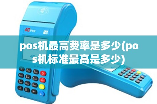 pos机最高费率是多少(pos机标准最高是多少) pos机最高费率是多少(pos机标准最高是多少)