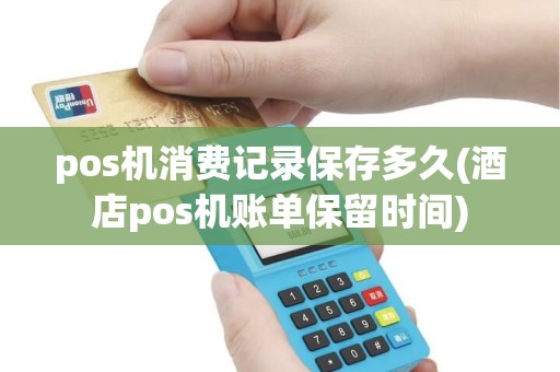 pos机消费记录保存多久(酒店pos机账单保留时间) pos机消费记录保存多久(酒店pos机账单保留时间)