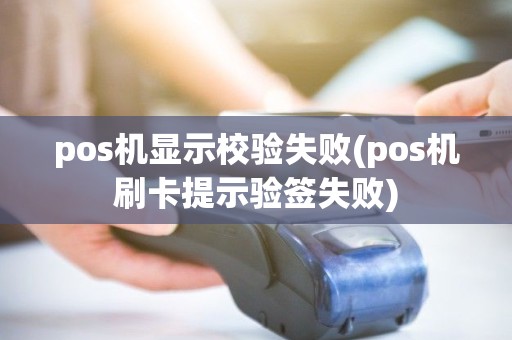 pos机显示校验失败(pos机刷卡提示验签失败) pos机显示校验失败(pos机刷卡提示验签失败)