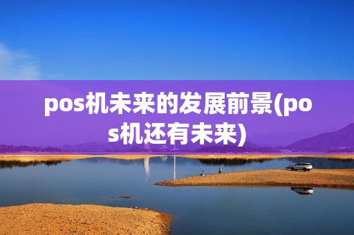 pos机未来的发展前景(pos机还有未来) pos机未来的发展前景(pos机还有未来)