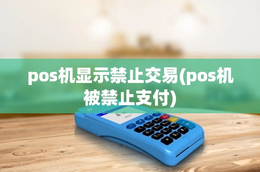 pos机显示禁止交易(pos机被禁止支付) pos机显示禁止交易(pos机被禁止支付)