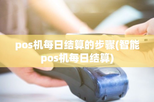 pos机每日结算的步骤(智能pos机每日结算) pos机每日结算的步骤(智能pos机每日结算)