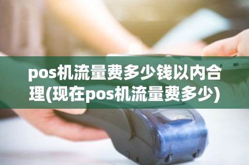 pos机流量费多少钱以内合理(现在pos机流量费多少)