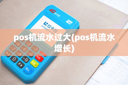 pos机流水过大(pos机流水增长) pos机流水过大(pos机流水增长)