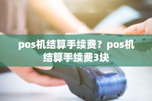 pos机结算手续费？pos机结算手续费3块