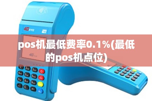 pos机最低费率0.1%(最低的pos机点位) pos机最低费率0.1%(最低的pos机点位)