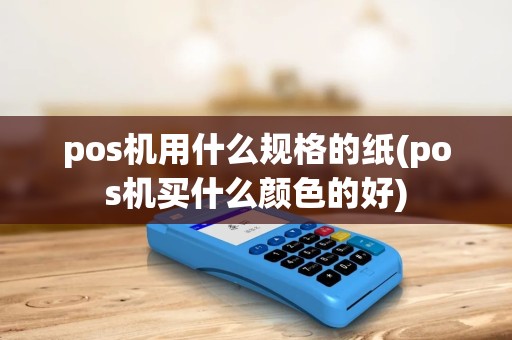 pos机用什么规格的纸(pos机买什么颜色的好) pos机用什么规格的纸(pos机买什么颜色的好)