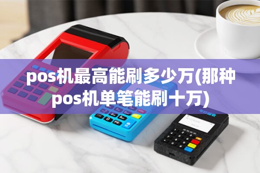 pos机最高能刷多少万(那种pos机单笔能刷十万) pos机最高能刷多少万(那种pos机单笔能刷十万)