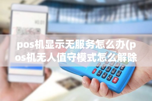 pos机显示无服务怎么办(pos机无人值守模式怎么解除)