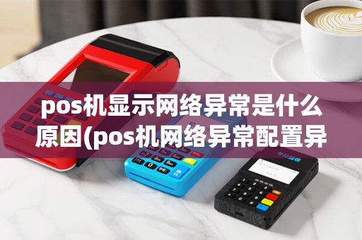 pos机显示网络异常是什么原因(pos机网络异常配置异常)