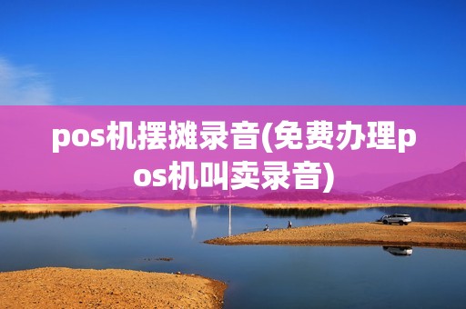 pos机摆摊录音(免费办理pos机叫卖录音) pos机摆摊录音(免费办理pos机叫卖录音)