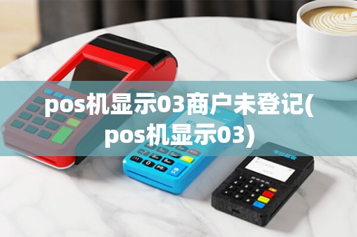 pos机显示03商户未登记(pos机显示03) pos机显示03商户未登记(pos机显示03)