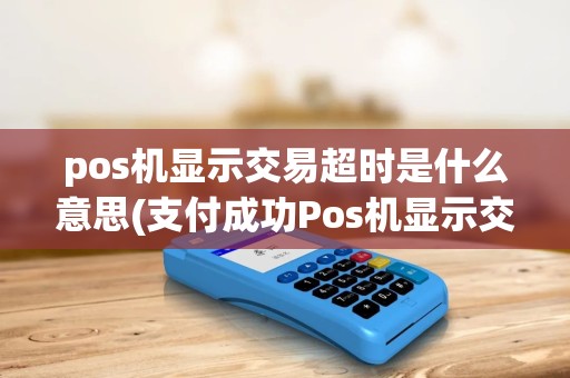 pos机显示交易超时是什么意思(支付成功Pos机显示交易超时) pos机显示交易超时是什么意思(支付成功Pos机显示交易超时)