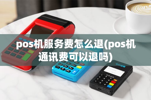pos机服务费怎么退(pos机通讯费可以退吗) pos机服务费怎么退(pos机通讯费可以退吗)