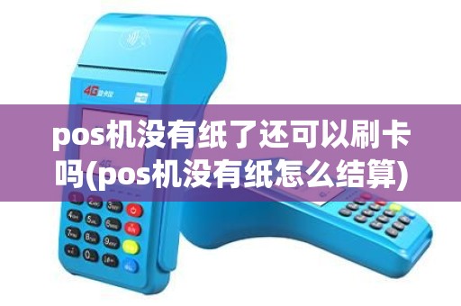 pos机没有纸了还可以刷卡吗(pos机没有纸怎么结算) pos机没有纸了还可以刷卡吗(pos机没有纸怎么结算)