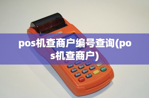pos机查商户编号查询(pos机查商户) pos机查商户编号查询(pos机查商户)