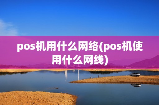 pos机用什么网络(pos机使用什么网线) pos机用什么网络(pos机使用什么网线)
