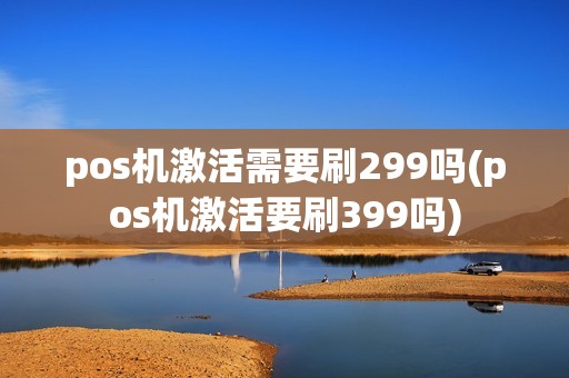 pos机激活需要刷299吗(pos机激活要刷399吗) pos机激活需要刷299吗(pos机激活要刷399吗)