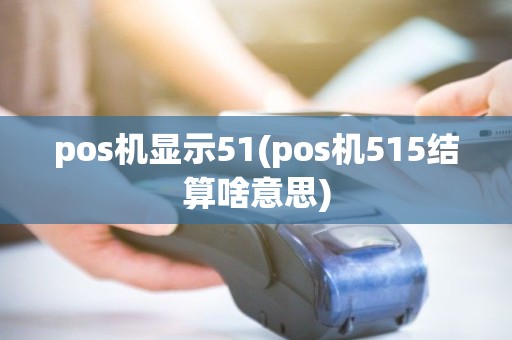 pos机显示51(pos机515结算啥意思)