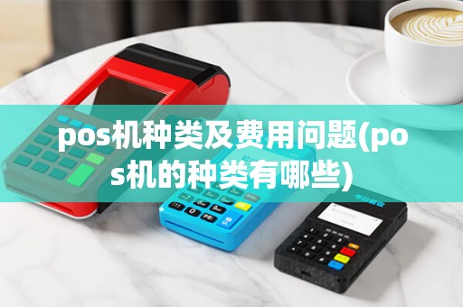 pos机种类及费用问题(pos机的种类有哪些)