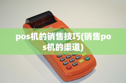 pos机的销售技巧(销售pos机的渠道) pos机的销售技巧(销售pos机的渠道)