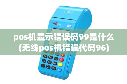 pos机显示错误码99是什么(无线pos机错误代码96) pos机显示错误码99是什么(无线pos机错误代码96)