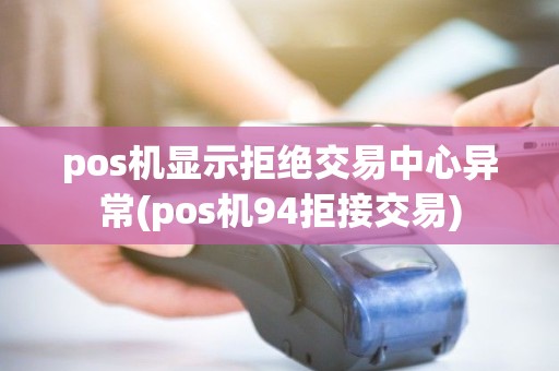 pos机显示拒绝交易中心异常(pos机94拒接交易)
