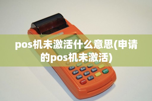 pos机未激活什么意思(申请的pos机未激活) pos机未激活什么意思(申请的pos机未激活)