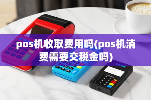 pos机收取费用吗(pos机消费需要交税金吗)