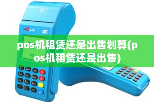 pos机租赁还是出售划算(pos机租赁还是出售)