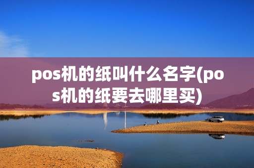 pos机的纸叫什么名字(pos机的纸要去哪里买) pos机的纸叫什么名字(pos机的纸要去哪里买)