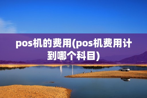 pos机的费用(pos机费用计到哪个科目)