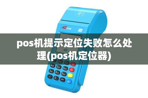 pos机提示定位失败怎么处理(pos机定位器) pos机提示定位失败怎么处理(pos机定位器)