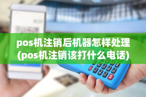 pos机注销后机器怎样处理(pos机注销该打什么电话) pos机注销后机器怎样处理(pos机注销该打什么电话)