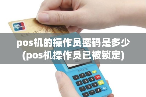 pos机的操作员密码是多少(pos机操作员已被锁定) pos机的操作员密码是多少(pos机操作员已被锁定)