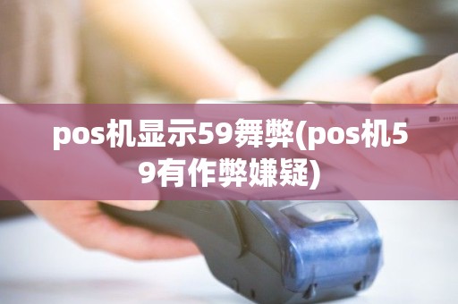 pos机显示59舞弊(pos机59有作弊嫌疑)