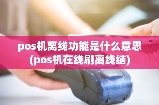 pos机离线功能是什么意思(pos机在线刷离线结)