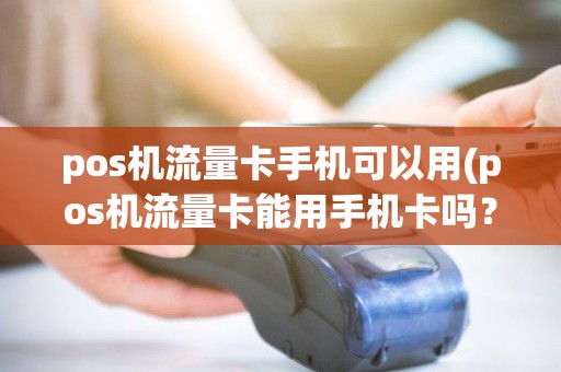 pos机流量卡手机可以用(pos机流量卡能用手机卡吗？)
