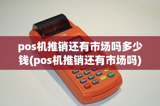 pos机推销还有市场吗多少钱(pos机推销还有市场吗) pos机推销还有市场吗多少钱(pos机推销还有市场吗)