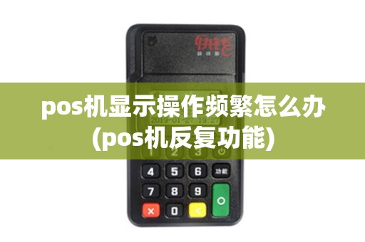 pos机显示操作频繁怎么办(pos机反复功能) pos机显示操作频繁怎么办(pos机反复功能)