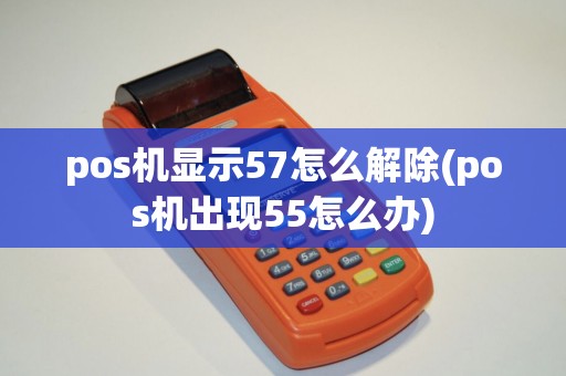 pos机显示57怎么解除(pos机出现55怎么办)
